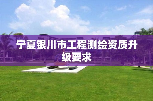 宁夏银川市工程测绘资质升级要求