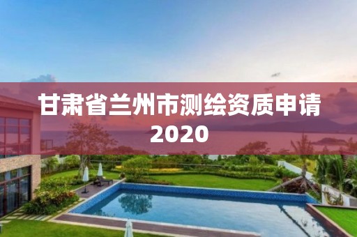 甘肃省兰州市测绘资质申请2020 甘肃省兰州市测绘资质申请2020