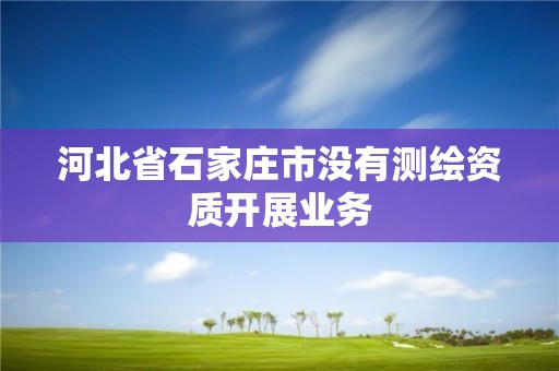 河北省石家庄市没有测绘资质开展业务 河北省石家庄市没有测绘资质开展业务
