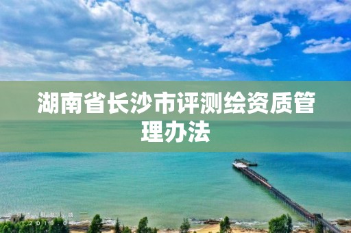 湖南省长沙市评测绘资质管理办法
