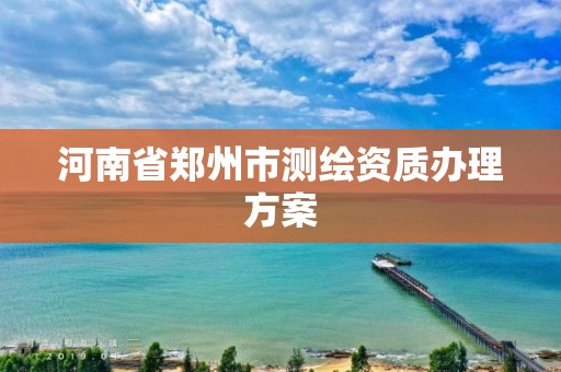 河南省郑州市测绘资质办理方案