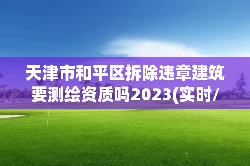 天津市和平区拆除违章建筑要测绘资质吗2023(实时/更新中)