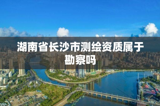 湖南省长沙市测绘资质属于勘察吗