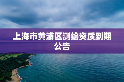 上海市黄浦区测绘资质到期公告