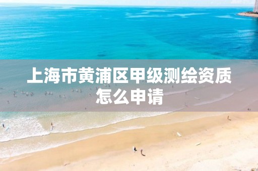 上海市黄浦区甲级测绘资质怎么申请