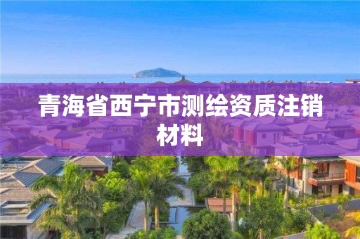 青海省西宁市测绘资质注销材料