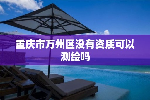 重庆市万州区没有资质可以测绘吗 重庆市万州区没有资质可以测绘吗