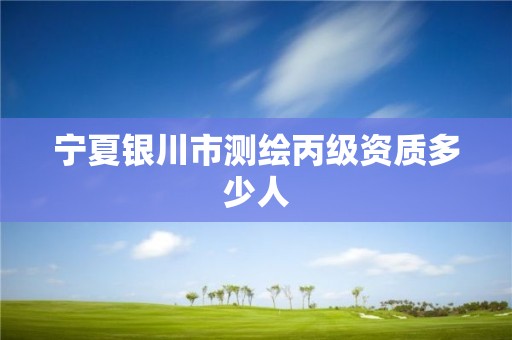宁夏银川市测绘丙级资质多少人 宁夏银川市测绘丙级资质多少人