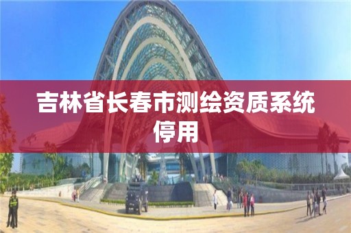 吉林省长春市测绘资质系统停用