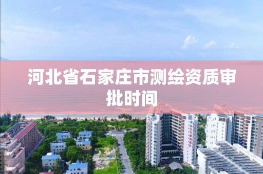 河北省石家庄市测绘资质审批时间