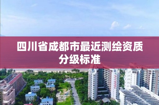 四川省成都市最近测绘资质分级标准 四川省成都市最近测绘资质分级标准
