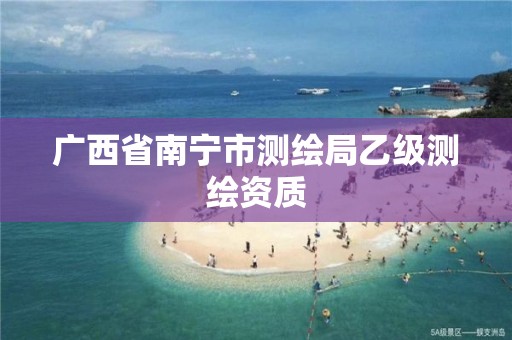 广西省南宁市测绘局乙级测绘资质 广西省南宁市测绘局乙级测绘资质