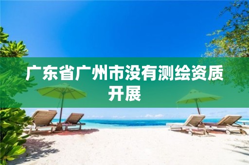 广东省广州市没有测绘资质开展