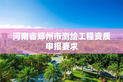 河南省郑州市测绘工程资质申报要求 河南省郑州市测绘工程资质申报要求