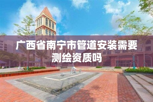 广西省南宁市管道安装需要测绘资质吗