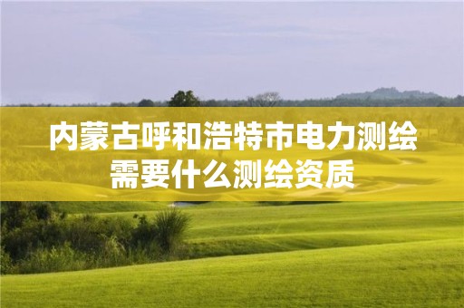 内蒙古呼和浩特市电力测绘需要什么测绘资质