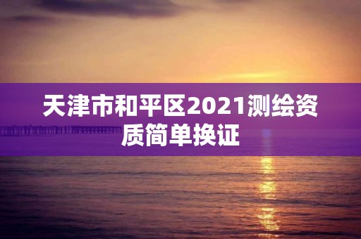 天津市和平区2021测绘资质简单换证