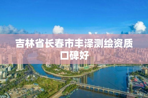 吉林省长春市丰泽测绘资质口碑好
