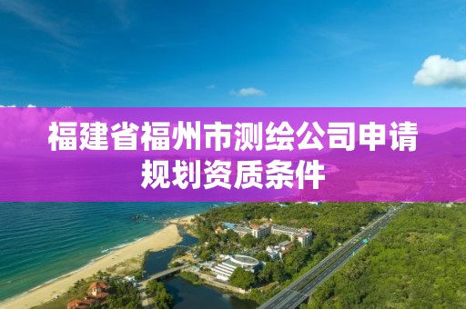 福建省福州市测绘公司申请规划资质条件