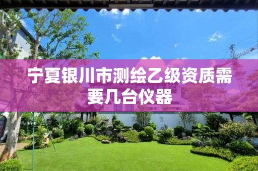 宁夏银川市测绘乙级资质需要几台仪器