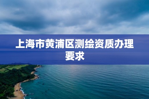 上海市黄浦区测绘资质办理要求