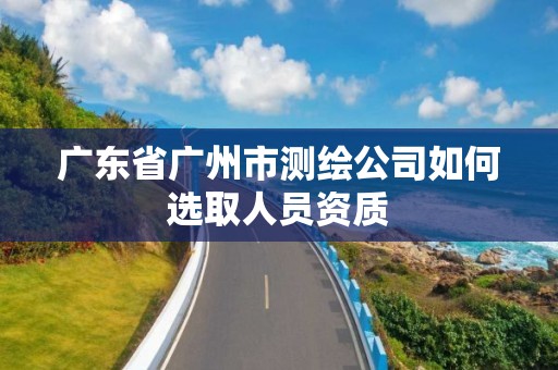 广东省广州市测绘公司如何选取人员资质