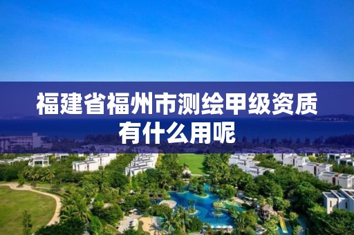 福建省福州市测绘甲级资质有什么用呢