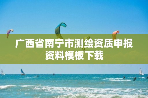 广西省南宁市测绘资质申报资料模板下载