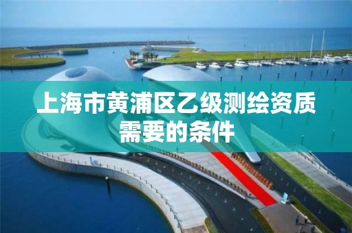 上海市黄浦区乙级测绘资质需要的条件 上海市黄浦区乙级测绘资质需要的条件