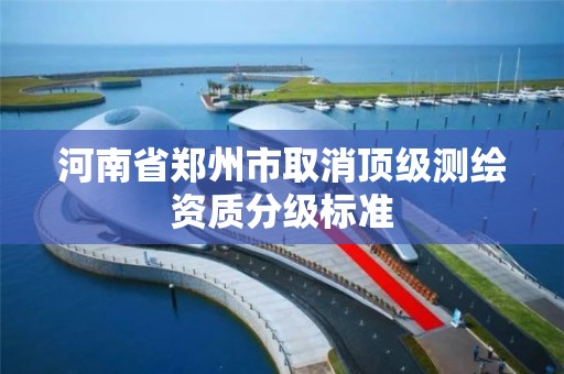 河南省郑州市取消顶级测绘资质分级标准