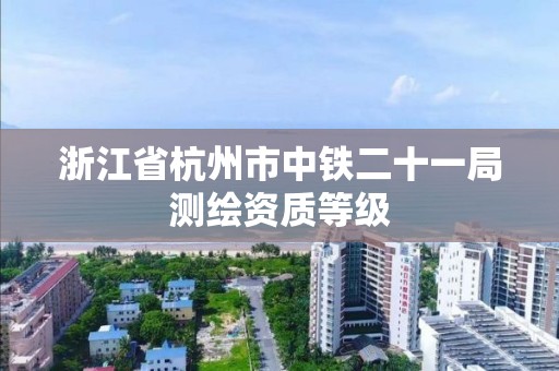 浙江省杭州市中铁二十一局测绘资质等级