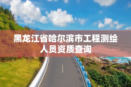 黑龙江省哈尔滨市工程测绘人员资质查询