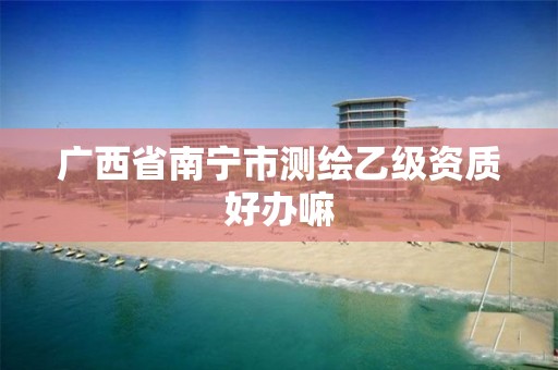 广西省南宁市测绘乙级资质好办嘛