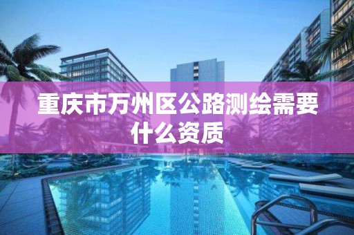 重庆市万州区公路测绘需要什么资质