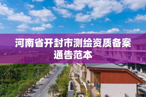 河南省开封市测绘资质备案通告范本 河南省开封市测绘资质备案通告范本