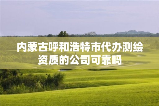 内蒙古呼和浩特市代办测绘资质的公司可靠吗 内蒙古呼和浩特市代办测绘资质的公司可靠吗