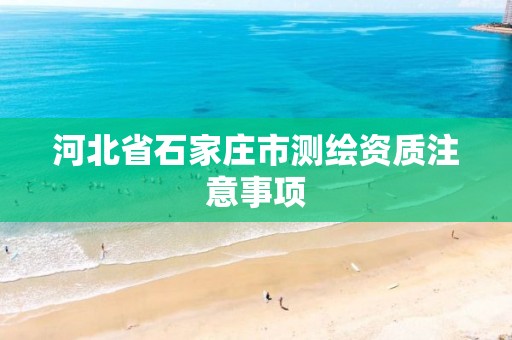 河北省石家庄市测绘资质注意事项