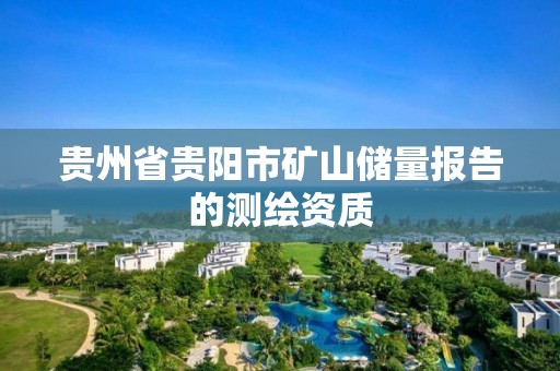 贵州省贵阳市矿山储量报告的测绘资质