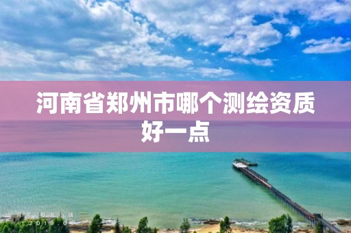 河南省郑州市哪个测绘资质好一点
