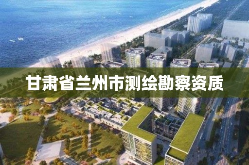 甘肃省兰州市测绘勘察资质