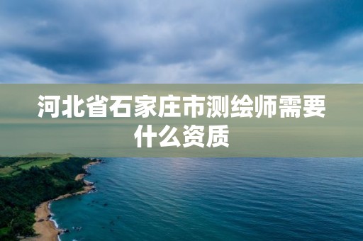 河北省石家庄市测绘师需要什么资质 河北省石家庄市测绘师需要什么资质