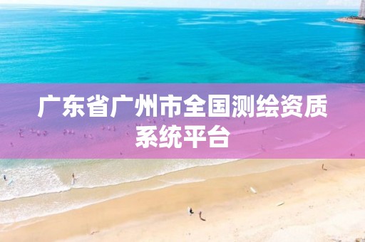 广东省广州市全国测绘资质系统平台