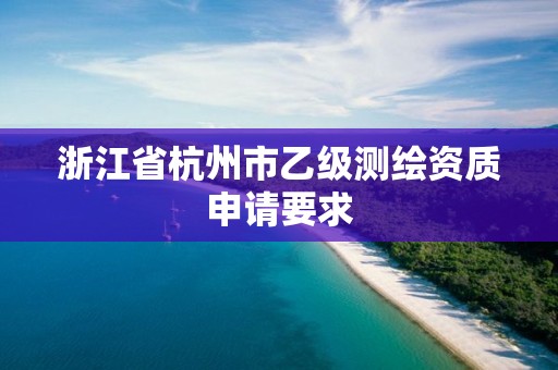 浙江省杭州市乙级测绘资质申请要求
