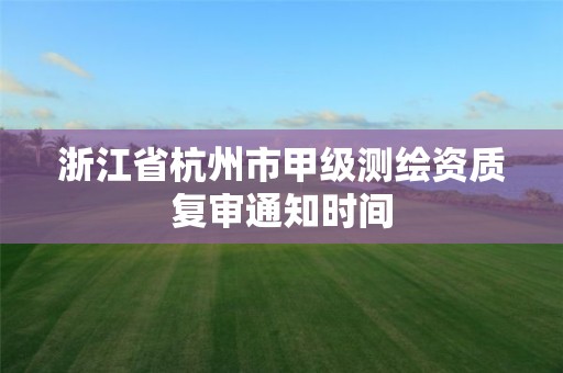浙江省杭州市甲级测绘资质复审通知时间