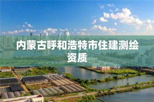 内蒙古呼和浩特市住建测绘资质