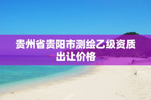 贵州省贵阳市测绘乙级资质出让价格