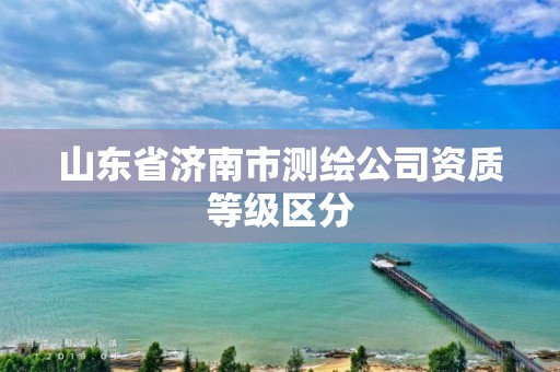 山东省济南市测绘公司资质等级区分