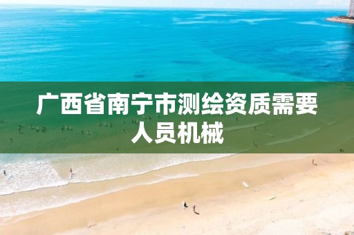 广西省南宁市测绘资质需要人员机械