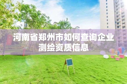 河南省郑州市如何查询企业测绘资质信息