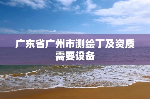广东省广州市测绘丁及资质需要设备